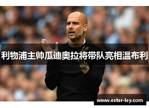 利物浦主帅瓜迪奥拉将带队亮相温布利