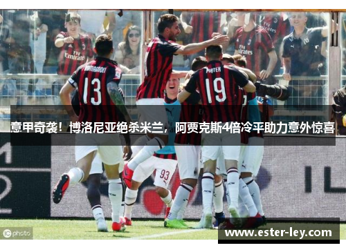 意甲奇袭！博洛尼亚绝杀米兰，阿贾克斯4倍冷平助力意外惊喜