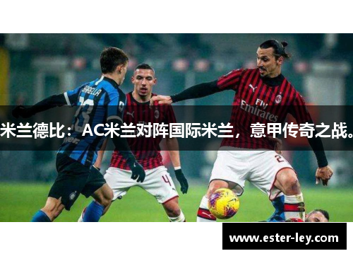 米兰德比：AC米兰对阵国际米兰，意甲传奇之战。